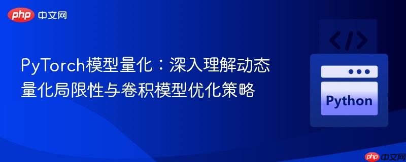 PyTorch模型量化:深入理解动态量化局限性与卷积模型优化策略