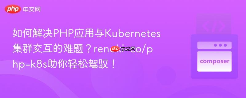 如何解决PHP应用与Kubernetes集群交互的难题?renoki-co/php-k8s助你轻松驾驭! 如何解决PHP应用与Kubernetes集群交互的难题?renoki-co/php-k8s助你轻松驾驭!