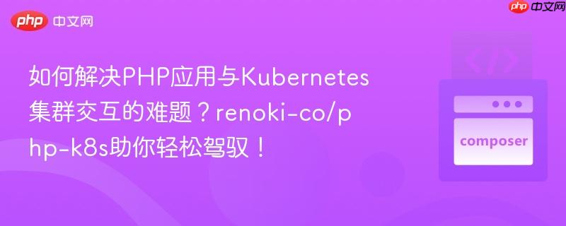 如何解决PHP应用与Kubernetes集群交互的难题?renoki-co/php-k8s助你轻松驾驭!
