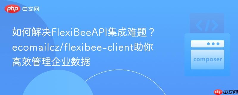 如何解决FlexiBeeAPI集成难题?ecomailcz/flexibee-client助你高效管理企业数据