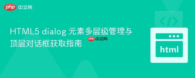 HTML5 dialog 元素多层级管理与顶层对话框获取指南
