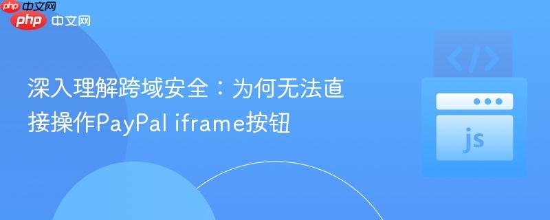 深入理解跨域安全:为何无法直接操作PayPal iframe按钮