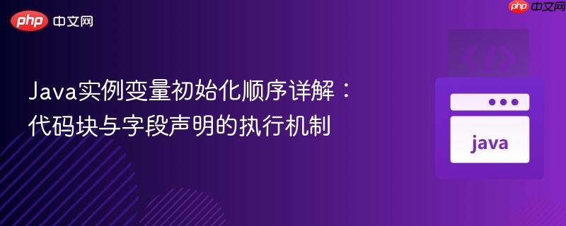 Java实例变量初始化顺序详解：代码块与字段声明的执行机制