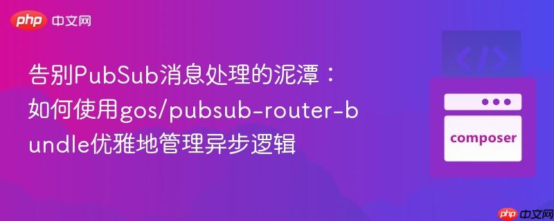 告别PubSub消息处理的泥潭：如何使用gos/pubsub-router-bundle优雅地管理异步逻辑