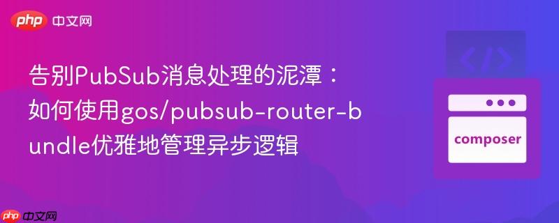 告别pubsub消息处理的泥潭:如何使用gos/pubsub-router-bundle优雅地管理异步逻辑