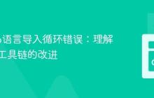 解决Go语言导入循环错误：理解与最新工具链的改进