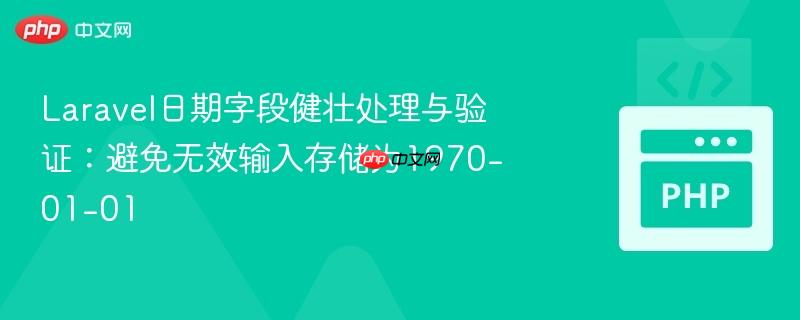 Laravel日期字段健壮处理与验证:避免无效输入存储为1970-01-01
