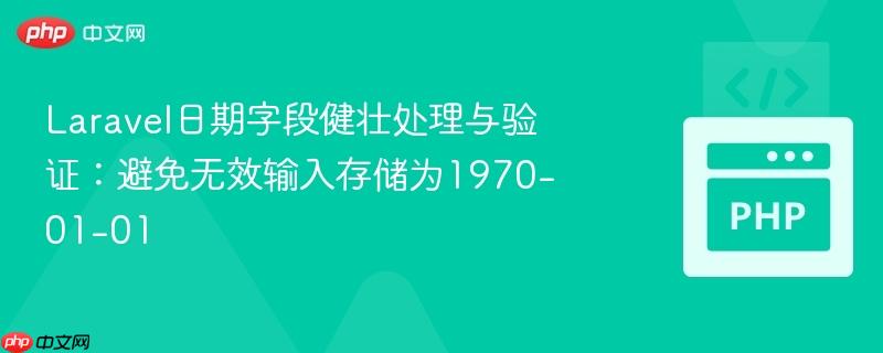 laravel日期字段健壮处理与验证:避免无效输入存储为1970-01-01