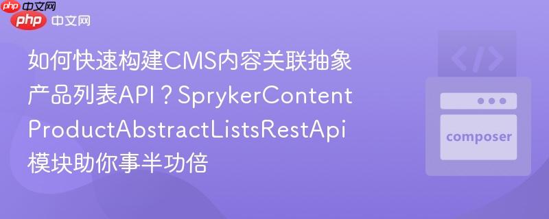 如何快速构建CMS内容关联抽象产品列表API?SprykerContentProductAbstractListsRestApi模块助你事半功倍