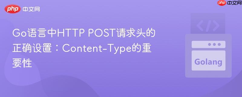 Go语言中HTTP POST请求头的正确设置:Content-Type的重要性