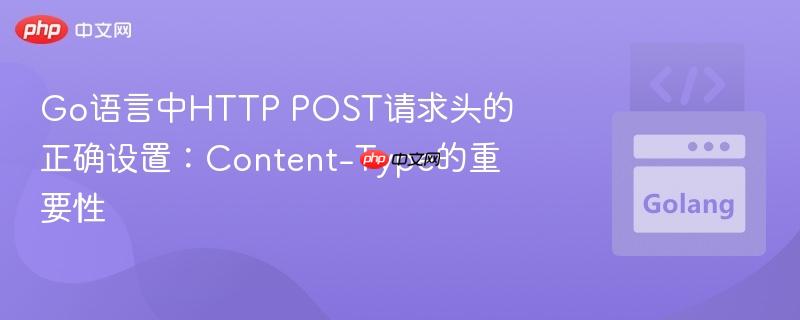 Go语言中HTTP POST请求头的正确设置：Content-Type的重要性