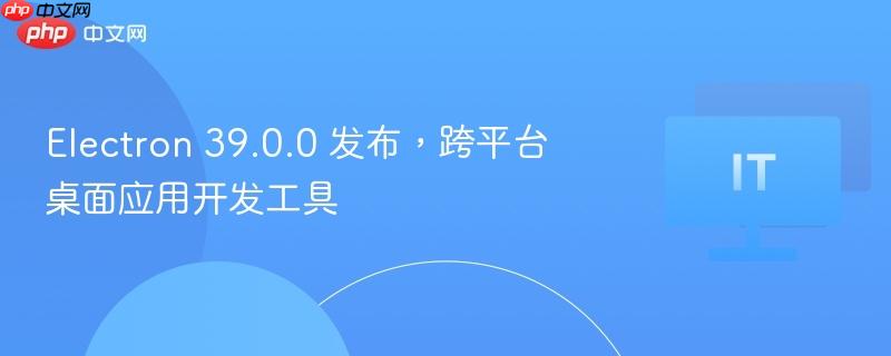 electron 39.0.0 发布,跨平台桌面应用开发工具