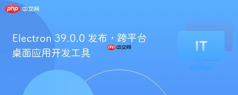 Electron 39.0.0 发布,跨平台桌面应用开发工具