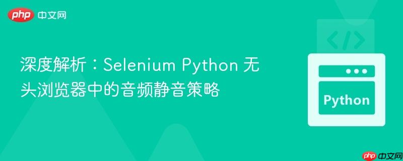 深度解析:Selenium Python 无头浏览器中的音频静音策略