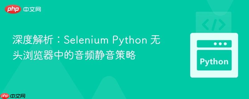 深度解析：Selenium Python 无头浏览器中的音频静音策略