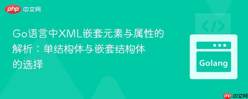 Go语言中XML嵌套元素与属性的解析:单结构体与嵌套结构体的选择