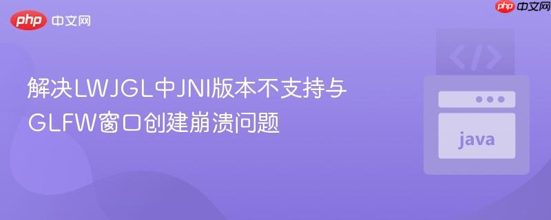 解决LWJGL中JNI版本不支持与GLFW窗口创建崩溃问题