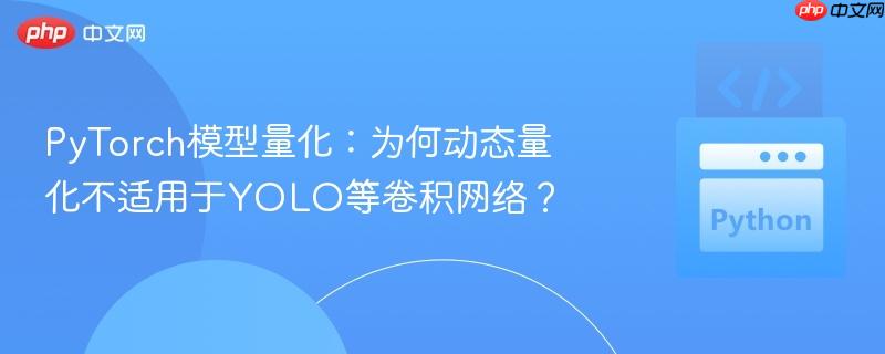 PyTorch模型量化:为何动态量化不适用于YOLO等卷积网络?