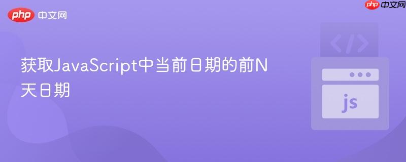 获取JavaScript中当前日期的前N天日期 获取JavaScript中当前日期的前N天日期