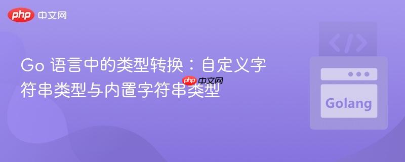 go 语言中的类型转换:自定义字符串类型与内置字符串类型