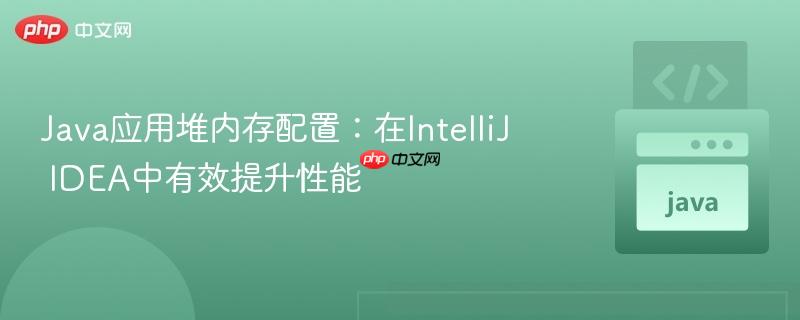 java应用堆内存配置:在intellij idea中有效提升性能