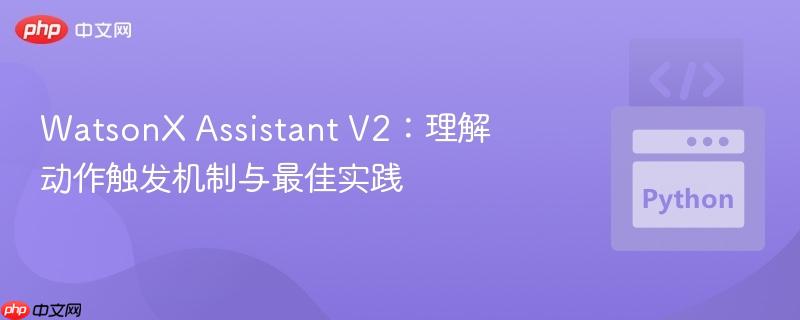 watsonx assistant v2:理解动作触发机制与最佳实践