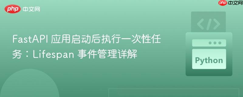 FastAPI 应用启动后执行一次性任务:Lifespan 事件管理详解