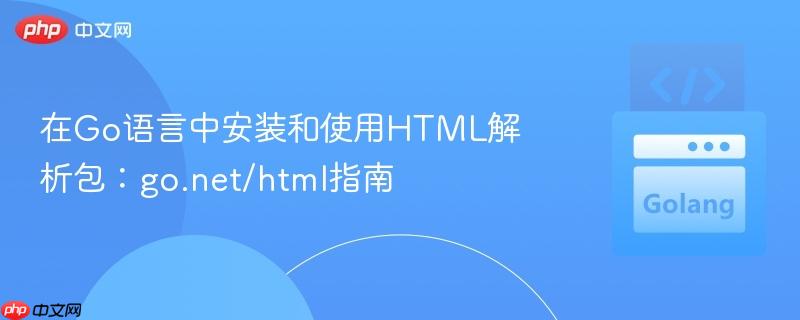 在Go语言中安装和使用HTML解析包:go.net/html指南