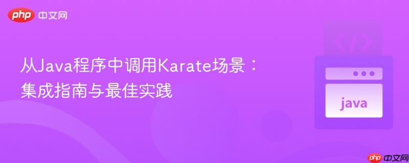 从Java程序中调用Karate场景:集成指南与最佳实践