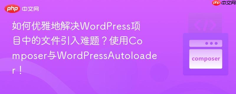 如何优雅地解决WordPress项目中的文件引入难题?使用Composer与WordPressAutoloader!