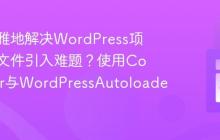 如何优雅地解决WordPress项目中的文件引入难题?使用Composer与WordPressAutoloader!