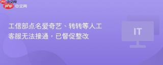 工信部点名爱奇艺、转转等人工客服无法接通，已督促整改