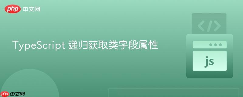 TypeScript 递归获取类字段属性 TypeScript 递归获取类字段属性