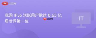 我国 IPv6 活跃用户数达 8.65 亿居世界第一位