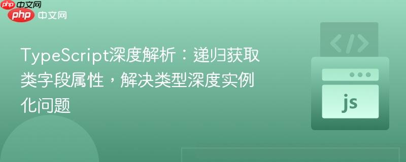 TypeScript深度解析:递归获取类字段属性,解决类型深度实例化问题