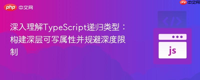 深入理解TypeScript递归类型:构建深层可写属性并规避深度限制