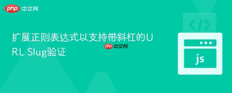 扩展正则表达式以支持带斜杠的URL Slug验证 扩展正则表达式以支持带斜杠的URL Slug验证