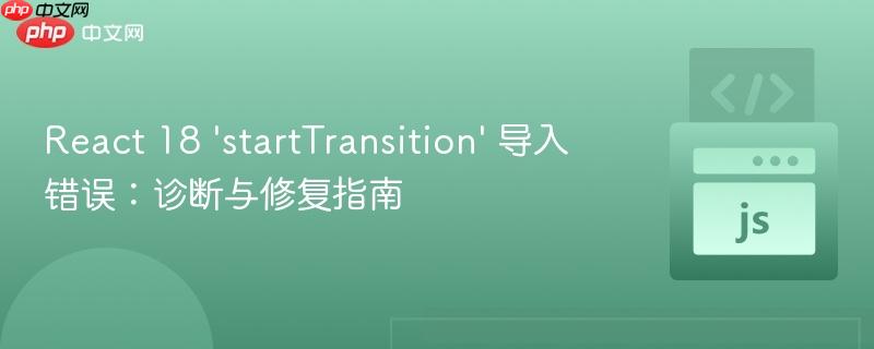 React 18 ‘startTransition’ 导入错误:诊断与修复指南