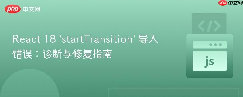React 18 'startTransition' 导入错误:诊断与修复指南