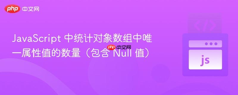 JavaScript 中统计对象数组中唯一属性值的数量(包含 Null 值) JavaScript 中统计对象数组中唯一属性值的数量(包含 Null 值)