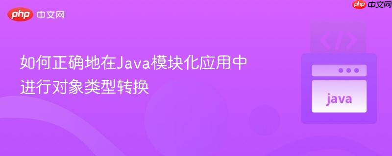 如何正确地在Java模块化应用中进行对象类型转换 如何正确地在Java模块化应用中进行对象类型转换