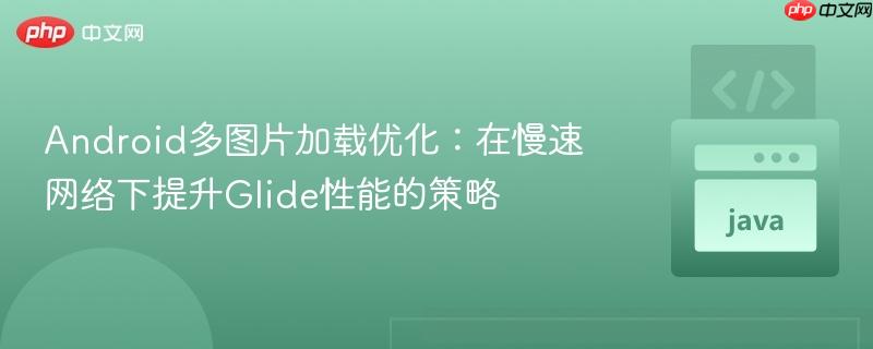 Android多图片加载优化:在慢速网络下提升Glide性能的策略 Android多图片加载优化:在慢速网络下提升Glide性能的策略