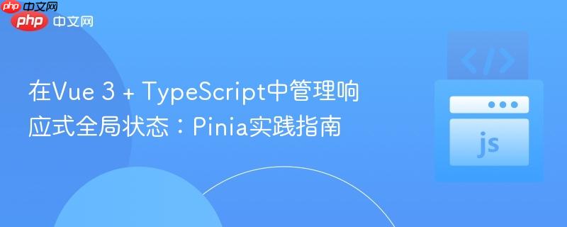 在Vue 3 + TypeScript中管理响应式全局状态:Pinia实践指南