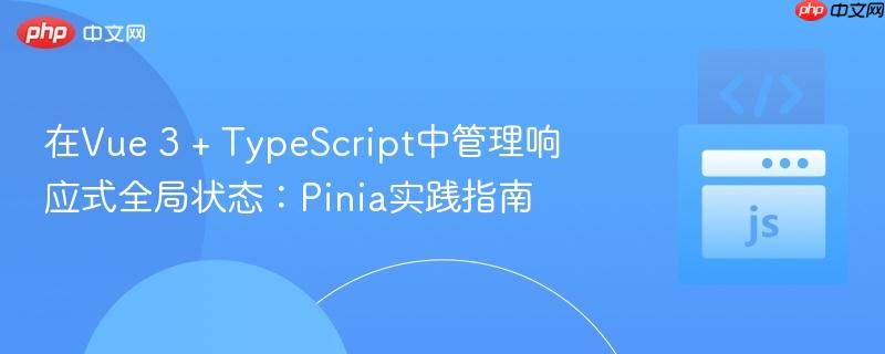在Vue 3 + TypeScript中管理响应式全局状态:Pinia实践指南