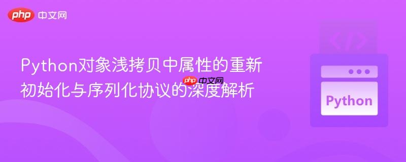 Python对象浅拷贝中属性的重新初始化与序列化协议的深度解析 Python对象浅拷贝中属性的重新初始化与序列化协议的深度解析