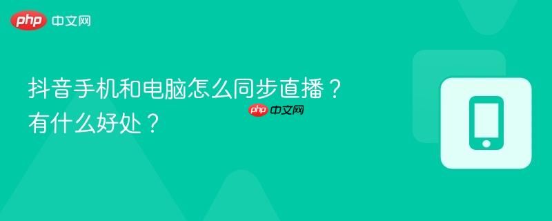 抖音手机和电脑怎么同步直播?有什么好处?