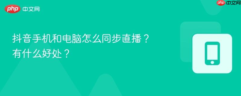 抖音手机和电脑怎么同步直播？有什么好处？