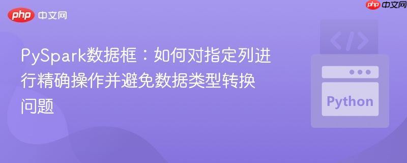 PySpark数据框:如何对指定列进行精确操作并避免数据类型转换问题 PySpark数据框:如何对指定列进行精确操作并避免数据类型转换问题
