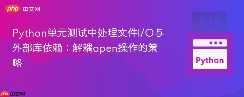 Python单元测试中处理文件I/O与外部库依赖：解耦open操作的策略
