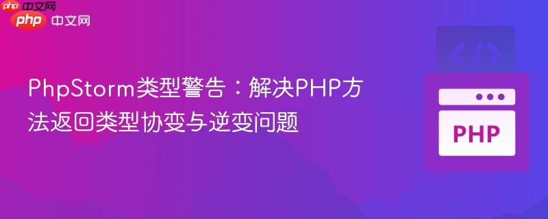 PhpStorm类型警告:解决PHP方法返回类型协变与逆变问题
